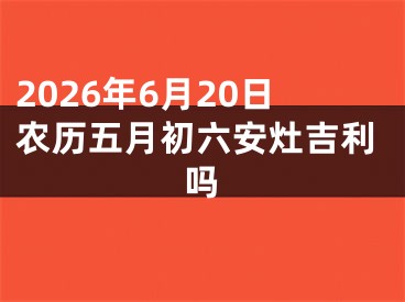2026年6月20日农历五月初六安灶吉利吗