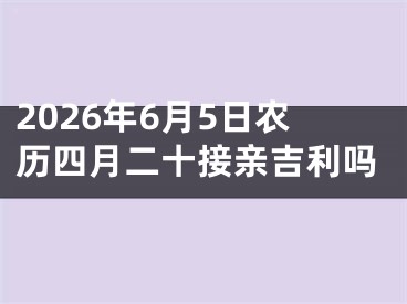 2026年6月5日农历四月二十接亲吉利吗