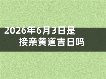 2026年6月3日是接亲黄道吉日吗