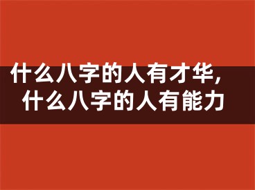 什么八字的人有才华,什么八字的人有能力