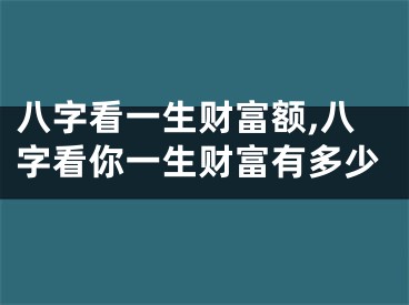 八字看一生财富额,八字看你一生财富有多少