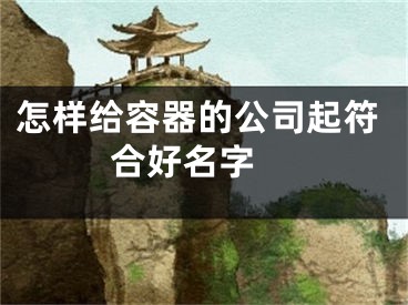 怎样给容器的公司起符合好名字 