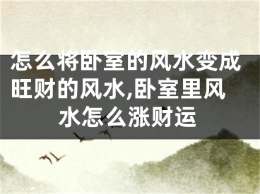怎么将卧室的风水变成旺财的风水,卧室里风水怎么涨财运