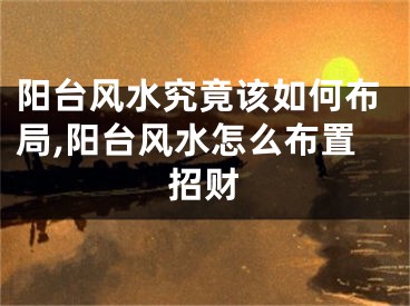 阳台风水究竟该如何布局,阳台风水怎么布置招财