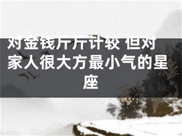对金钱斤斤计较 但对家人很大方最小气的星座
