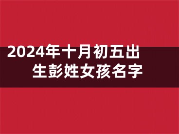 2024年十月初五出生彭姓女孩名字