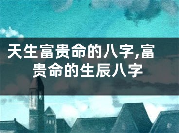 天生富贵命的八字,富贵命的生辰八字