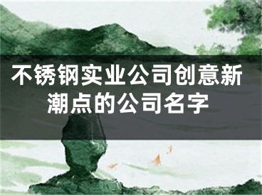 不锈钢实业公司创意新潮点的公司名字