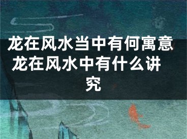 龙在风水当中有何寓意 龙在风水中有什么讲究