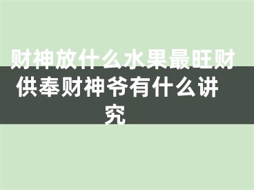 财神放什么水果最旺财 供奉财神爷有什么讲究 
