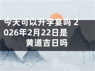 今天可以升学宴吗 2026年2月22日是黄道吉日吗