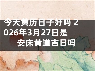 今天黄历日子好吗 2026年3月27日是安床黄道吉日吗