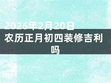 2026年2月20日农历正月初四装修吉利吗