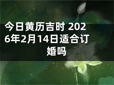 今日黄历吉时 2026年2月14日适合订婚吗