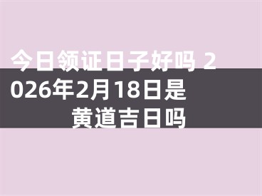 今日领证日子好吗 2026年2月18日是黄道吉日吗