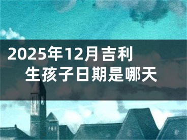 2025年12月吉利生孩子日期是哪天