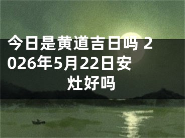 今日是黄道吉日吗 2026年5月22日安灶好吗