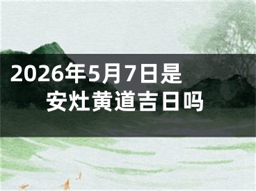 2026年5月7日是安灶黄道吉日吗