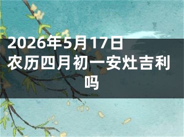 2026年5月17日农历四月初一安灶吉利吗
