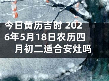 今日黄历吉时 2026年5月18日农历四月初二适合安灶吗