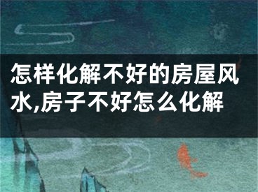 怎样化解不好的房屋风水,房子不好怎么化解