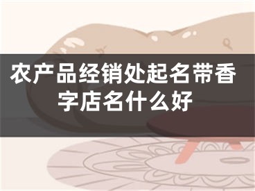 农产品经销处起名带香字店名什么好