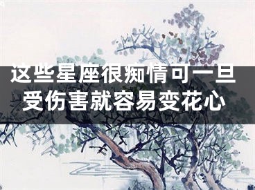 这些星座很痴情可一旦受伤害就容易变花心