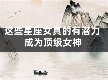 这些星座女真的有潜力成为顶级女神