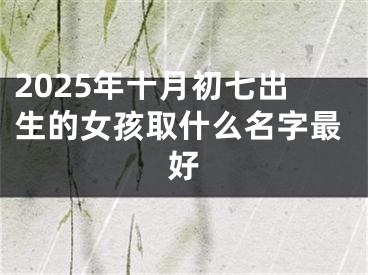 2025年十月初七出生的女孩取什么名字最好