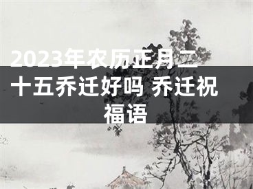 2023年农历正月二十五乔迁好吗 乔迁祝福语