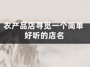农产品店寻觅一个简单好听的店名