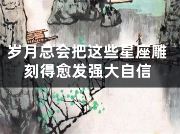 岁月总会把这些星座雕刻得愈发强大自信