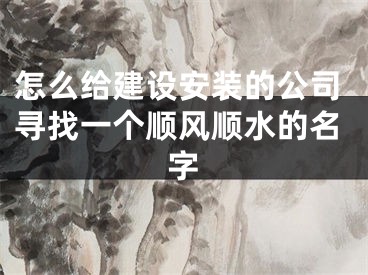 怎么给建设安装的公司寻找一个顺风顺水的名字