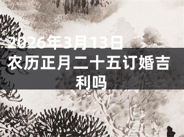 2026年3月13日农历正月二十五订婚吉利吗