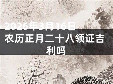 2026年3月16日农历正月二十八领证吉利吗