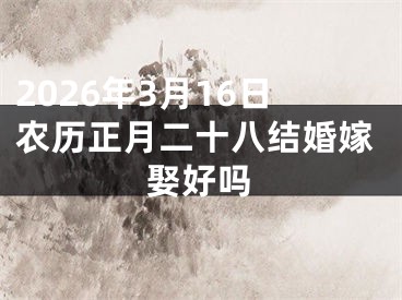 2026年3月16日农历正月二十八结婚嫁娶好吗