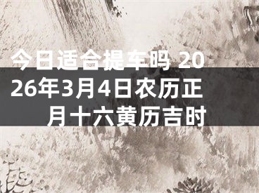 今日适合提车吗 2026年3月4日农历正月十六黄历吉时
