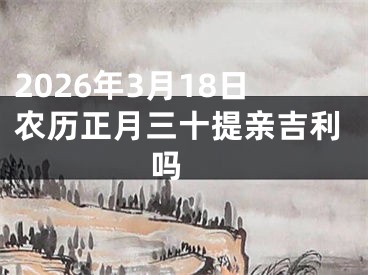 2026年3月18日农历正月三十提亲吉利吗 