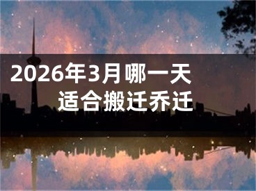 2026年3月哪一天适合搬迁乔迁