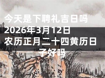 今天是下聘礼吉日吗 2026年3月12日农历正月二十四黄历日子好吗