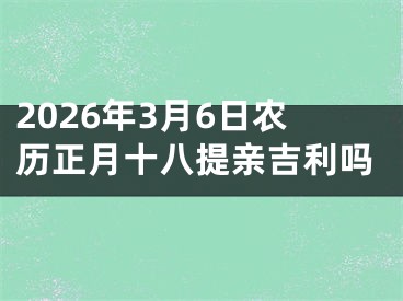2026年3月6日农历正月十八提亲吉利吗
