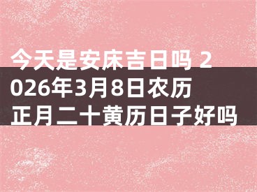 今天是安床吉日吗 2026年3月8日农历正月二十黄历日子好吗