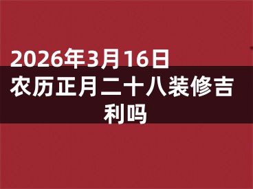 2026年3月16日农历正月二十八装修吉利吗