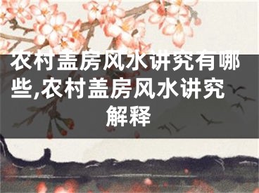 农村盖房风水讲究有哪些,农村盖房风水讲究解释