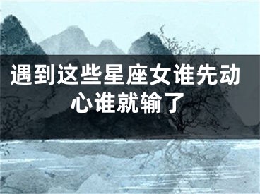 遇到这些星座女谁先动心谁就输了