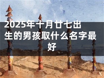 2025年十月廿七出生的男孩取什么名字最好