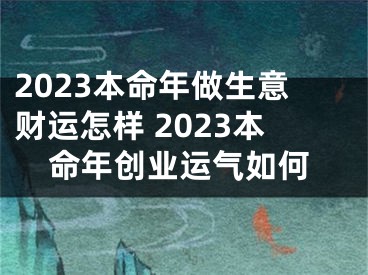 2023本命年做生意财运怎样 2023本命年创业运气如何