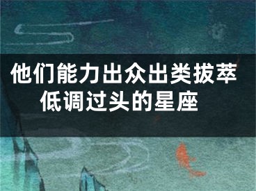 他们能力出众出类拔萃 低调过头的星座