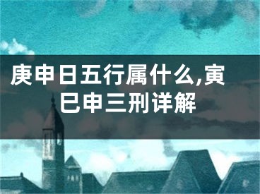 庚申日五行属什么,寅巳申三刑详解