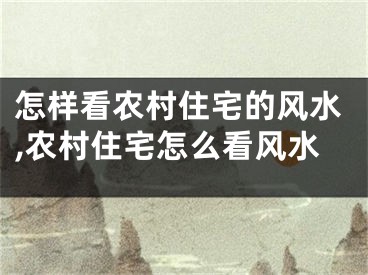 怎样看农村住宅的风水,农村住宅怎么看风水